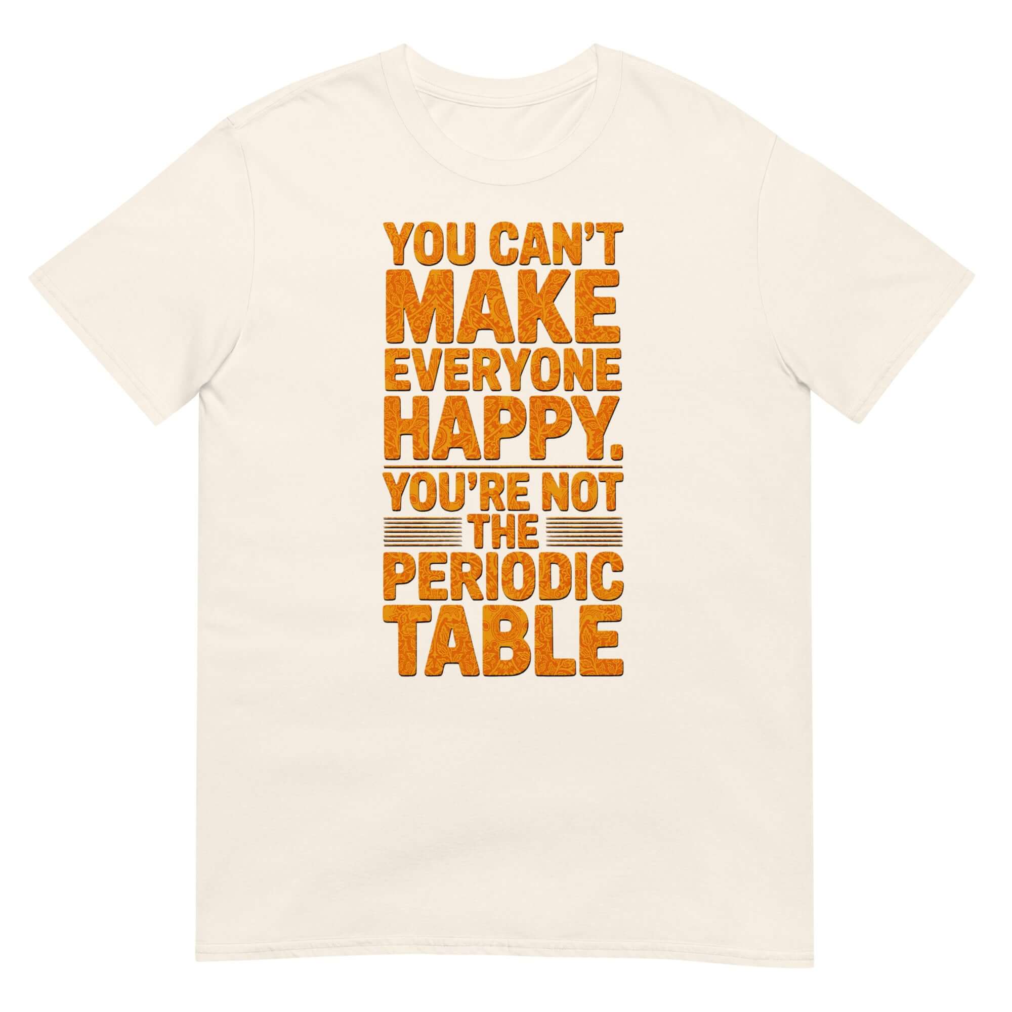 "You Can't Make Everyone Happy" Periodic Table T-Shirt with chemistry humor and life advice.