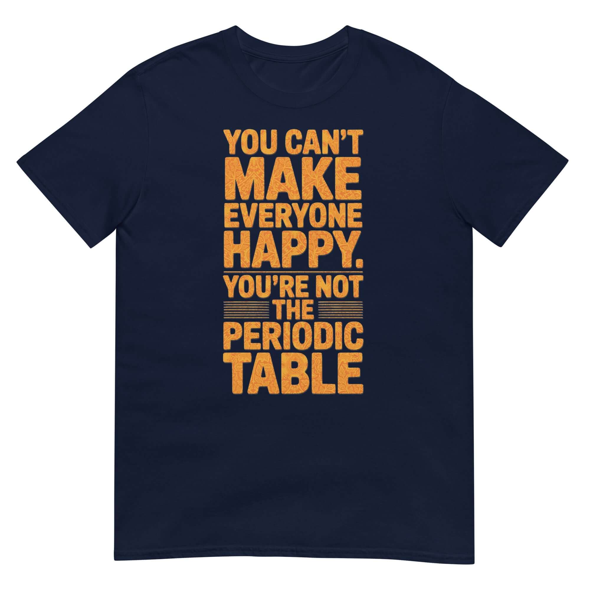 Navy T-shirt with "You Can't Make Everyone Happy, You're Not the Periodic Table" in orange text, chemistry humor apparel.