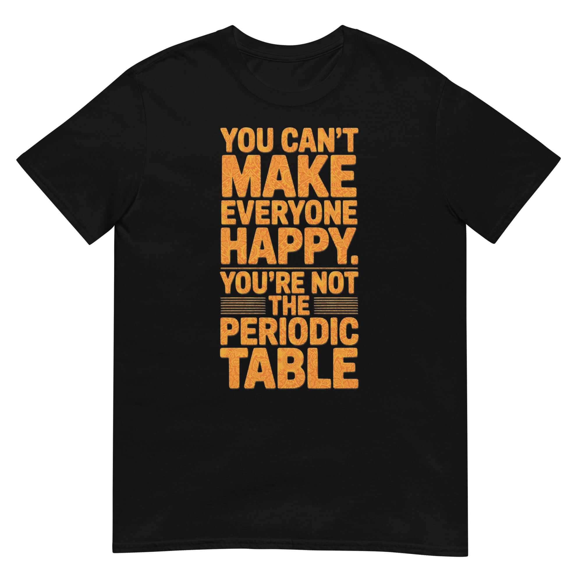 You Can't Make Everyone Happy Periodic Table T-Shirt - Chemistry Humor & Science Life Advice Apparel
